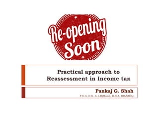 Practical approach to
Reassessment in Income tax
Pankaj G. Shah
F.C.A, C.S., L.L.B(Hons), B.B.A, DISA(ICA)
 