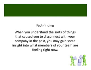 Fact‐finding
  When you understand the sorts of things 
  that caused you to disconnect with your 
  company in the past, you may gain some 
insight into what members of your team are 
              feeling right now. 
 