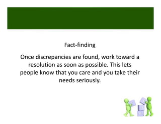 Fact‐finding
Once discrepancies are found, work toward a 
  resolution as soon as possible. This lets 
people know that you care and you take their 
              needs seriously.
 