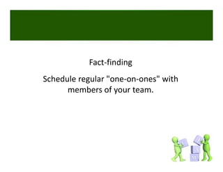 Fact‐finding
Schedule regular "one‐on‐ones" with 
      members of your team. 
 