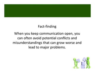 Fact‐finding
When you keep communication open, you 
  can often avoid potential conflicts and 
misunderstandings that can grow worse and 
         lead to major problems. 
 