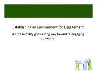 Establishing an Environment for Engagement
A little humility goes a long way toward re‐engaging 
                       someone. 
 