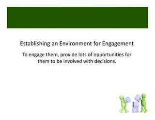 Establishing an Environment for Engagement
To engage them, provide lots of opportunities for 
      them to be involved with decisions. 
 