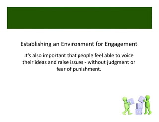 Establishing an Environment for Engagement
 It's also important that people feel able to voice 
their ideas and raise issues ‐ without judgment or 
                fear of punishment. 
                fear of punishment
 