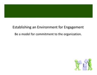 Establishing an Environment for Engagement
 Be a model for commitment to the organization. 
 
