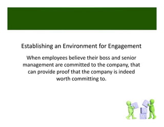 Establishing an Environment for Engagement
 When employees believe their boss and senior 
management are committed to the company, that 
 can provide proof that the company is indeed 
 can provide proof that the company is indeed
             worth committing to. 
 