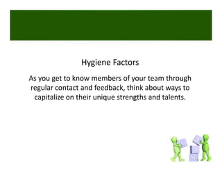 Hygiene Factors
As you get to know members of your team through 
regular contact and feedback, think about ways to 
 capitalize on their unique strengths and talents. 
 capitalize on their unique strengths and talents
 