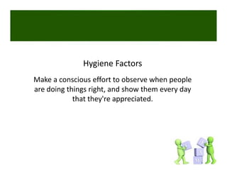 Hygiene Factors
Make a conscious effort to observe when people 
are doing things right, and show them every day 
            that they re appreciated. 
            that they're appreciated
 