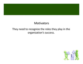 Motivators
They need to recognize the roles they play in the 
            organization's success. 
 