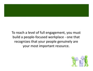 To reach a level of full engagement, you must 
 build a people‐focused workplace ‐ one that 
  recognizes that your people genuinely are 
        your most important resource.
 