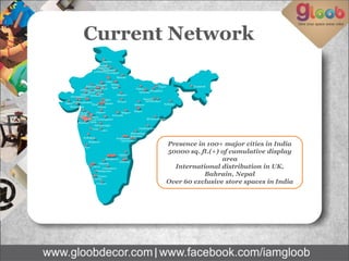 Current Network
Presence in 100+ major cities in India
50000 sq. ft.(+) of cumulative display
area
International distribution in UK,
Bahrain, Nepal
Over 60 exclusive store spaces in India
 