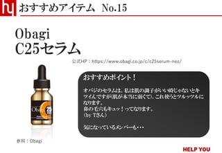 C25セラム
おすすめアイテム No.15
公式HP：https://www.obagi.co.jp/c/c25serum-neo/
Obagi
参照：Obagi
おすすめポイント！
オバジのセラムは、私は肌の調子がいい時じゃないとキ
ツイんですが(肌が本当に弱くて)、これ使うとツルッツルに
なります。
鼻の毛穴もキュッ！ってなります。
（by Tさん）
気になっているメンバーも・・・
 