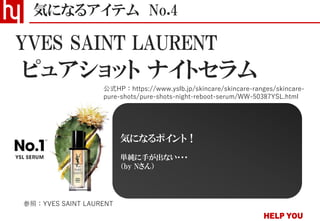 ピュアショット ナイトセラム
気になるアイテム No.4
公式HP：https://www.yslb.jp/skincare/skincare-ranges/skincare-
pure-shots/pure-shots-night-reboot-serum/WW-50387YSL.html
YVES SAINT LAURENT
参照：YVES SAINT LAURENT
気になるポイント！
単純に手が出ない・・・
（by Nさん）
 