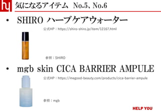 • SHIRO ハーブケアウォーター
• mgb skin CICA BARRIER AMPULE
気になるアイテム No.5、No.6
参照：mgb
参照：SHIRO
公式HP：https://megood-beauty.com/products/cica-barrier-ampule
公式HP：https://shiro-shiro.jp/item/12167.html
 