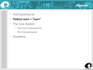 Agenda <ul><li>PairCoaching.net </li></ul><ul><li>ReBoot team = Team² </li></ul><ul><li>The Core System </li></ul><ul><ul>...