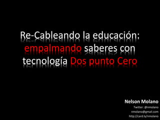 Re-Cableando la educación:
empalmando saberes con
tecnología Dos punto Cero
Nelson Molano
Twitter: @nmolano
nmolano@gmail.com
http://card.ly/nmolano
 