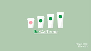 Re-Caffeine
Horyun Song
2014. 4. 25
 