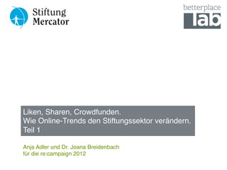 Liken, Sharen, Crowdfunden. 
Wie Online-Trends den Stiftungssektor verändern. 
Teil 1"

Anja Adler und Dr. Joana Breidenbach 
für die re:campaign 2012"
"
 