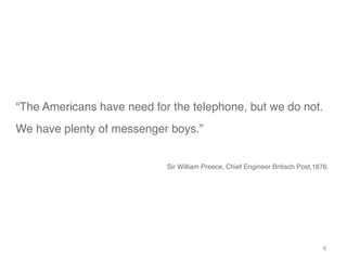 “The Americans have need for the telephone, but we do not."
We have plenty of messenger boys.”"
                          ...