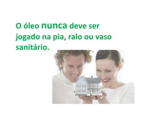 O óleo nunca deve ser
jogado na pia, ralo ou vaso
sanitário.
 