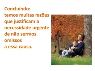 Concluindo:
temos muitas razões
que justificam a
necessidade urgente
de não sermos
omissos
a essa causa.
 