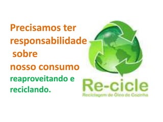 Precisamos ter
responsabilidade
 sobre
nosso consumo
reaproveitando e
reciclando.
 