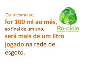 Ou mesmo se
for 100 ml ao mês,
ao final de um ano,
será mais de um litro
jogado na rede de
esgoto.
 