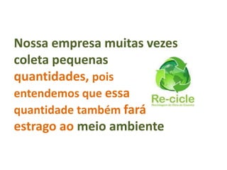 Nossa empresa muitas vezes
coleta pequenas
quantidades, pois
entendemos que essa
quantidade também fará
estrago ao meio ambiente
 
