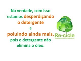 Na verdade, com isso
estamos desperdiçando
    o detergente
          e
poluindo ainda mais,
 pois o detergente não
    elimina o óleo.
 