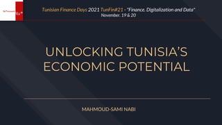 UNLOCKING TUNISIA’S
ECONOMIC POTENTIAL
MAHMOUD-SAMI NABI
Tunisian Finance Days 2021 TunFin#21 - "Finance. Digitalization and Data"
November. 19 & 20
 