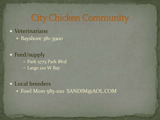 VeterinariansBayshore 381-3900Feed/supplyPark 5775 Park BlvdLargo 210 W BayLocal breeders Fowl Mom 585-1110  SANDIM@AOL.COMCity Chicken Community