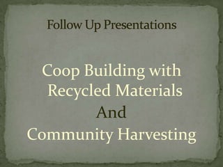 Coop Building with Recycled MaterialsAnd Community HarvestingFollow Up Presentations