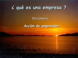 ¿ qué es una empresa ? Diccionario :  Acción de emprender 