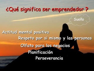 ¿Qué significa ser emprendedor  ? Sueño Actitud mental positiva Respeto por si mismo y las personas Olfato para los negocios Planificación Perseverancia 