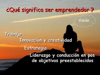 ¿Qué significa ser emprendedor  ? Visión Trabajo Innovación y creatividad Estrategia Liderazgo y conducción en pos de objetivos preestablecidos 