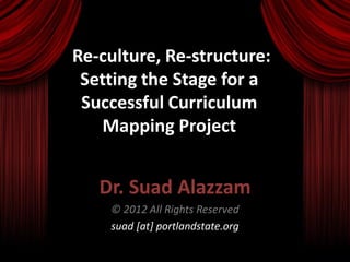 Re-culture, Re-structure:
 Setting the Stage for a
 Successful Curriculum
   Mapping Project


   Dr. Suad Alazzam
    © 2012 All Rights Reserved
    suad [at] portlandstate.org
 