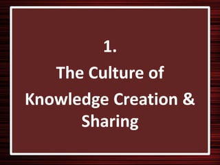 1.
   The Culture of
Knowledge Creation &
      Sharing
 