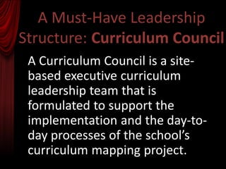 A Must-Have Leadership
Structure: Curriculum Council
 A Curriculum Council is a site-
 based executive curriculum
 leadership team that is
 formulated to support the
 implementation and the day-to-
 day processes of the school’s
 curriculum mapping project.
 