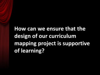 How can we ensure that the
design of our curriculum
mapping project is supportive
of learning?
 
