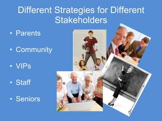 Different Strategies for Different Stakeholders Parents Community VIPs Staff Seniors 