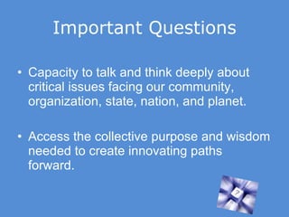 Important Questions Capacity to talk and think deeply about critical issues facing our community, organization, state, nation, and planet. Access the collective purpose and wisdom needed to create innovating paths forward. 