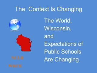 The  Context Is Changing The World, Wisconsin, and  Expectations of  Public Schools  Are Changing NCLB   WKCE 