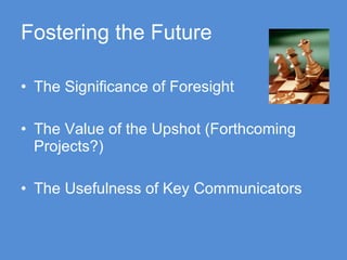 Fostering the Future The Significance of Foresight The Value of the Upshot (Forthcoming Projects?) The Usefulness of Key Communicators 