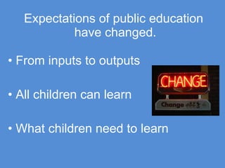 Expectations of public education  have changed. From inputs to outputs All children can learn What children need to learn 