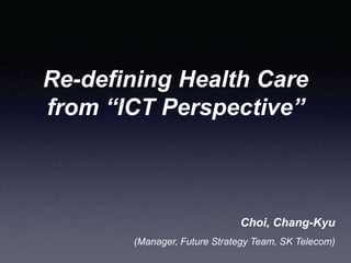 Re-defining Health Care
from “ICT Perspective”
Choi, Chang-Kyu
(Manager, Future Strategy Team, SK Telecom)
 