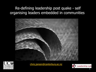 Re-defining leadership post quake - self
organising leaders embedded in communities
chris.jansen@canterbury.ac.nz
1
 