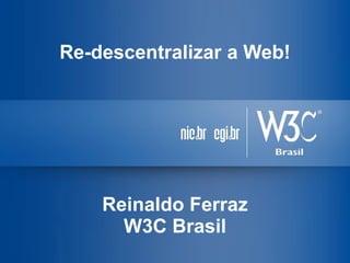 Re-descentralizar a Web!
Reinaldo Ferraz
W3C Brasil
 