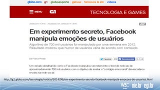 http://g1.globo.com/tecnologia/noticia/2014/06/em-experimento-secreto-facebook-manipula-emocoes-de-usuarios.html
 