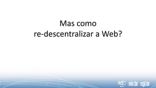 Mas como
re-descentralizar a Web?
 