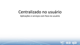 Centralizado no usuário
Aplicações e serviços com foco no usuário
 